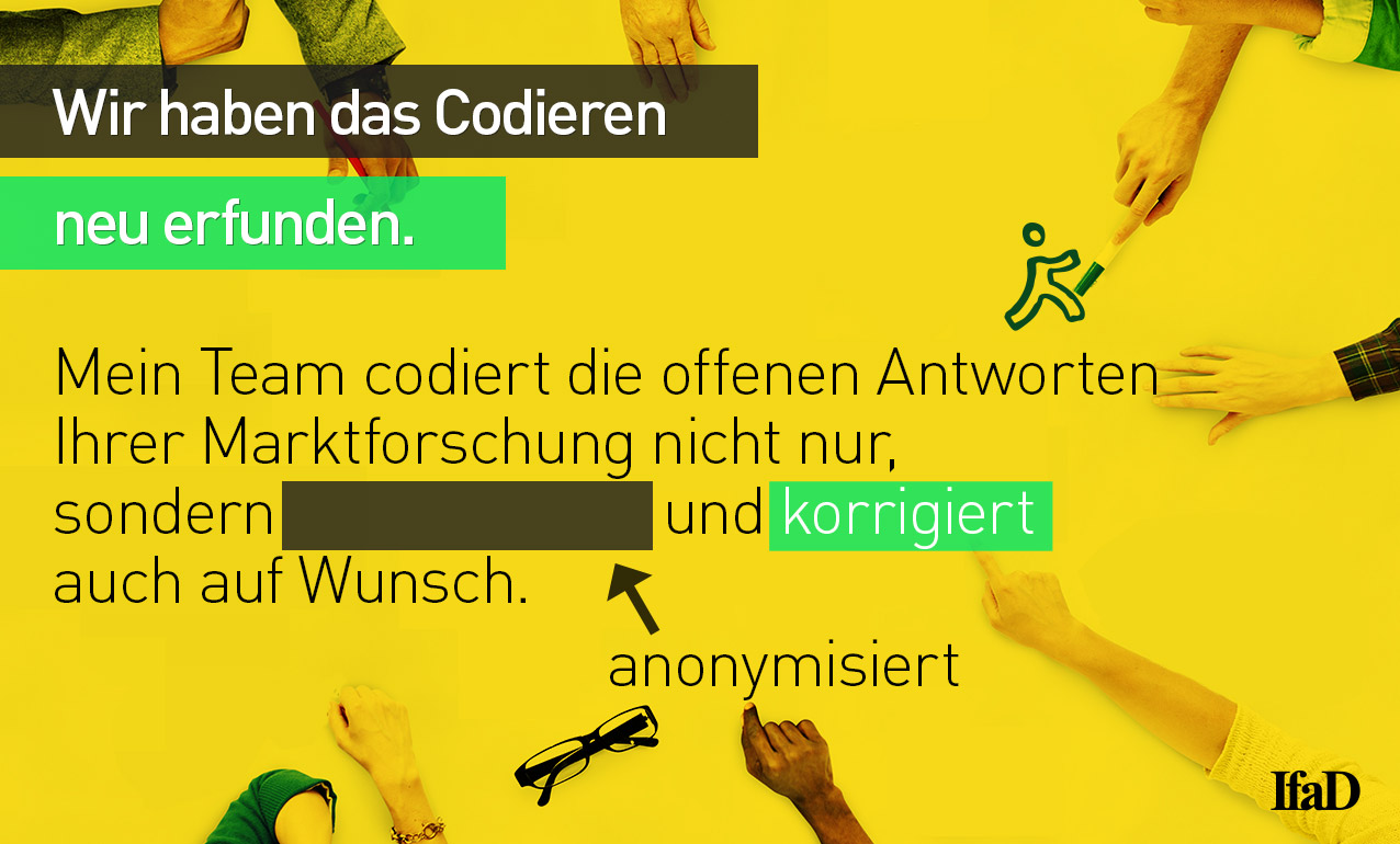 Wir haben das Codieren neu erfunden.

Mein Team codiert die offenen Antworten Ihrer Marktforschung nicht nur, sondern anonymisiert und korrigiert auch auf Wunsch.

Entdecken Sie uns.